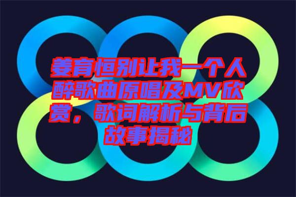 姜育恒別讓我一個人醉歌曲原唱及MV欣賞，歌詞解析與背后故事揭秘