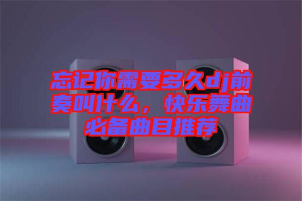 忘記你需要多久dj前奏叫什么，快樂舞曲必備曲目推薦