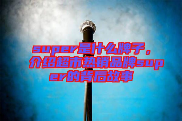 super是什么牌子，介紹超市熱銷品牌super的背后故事