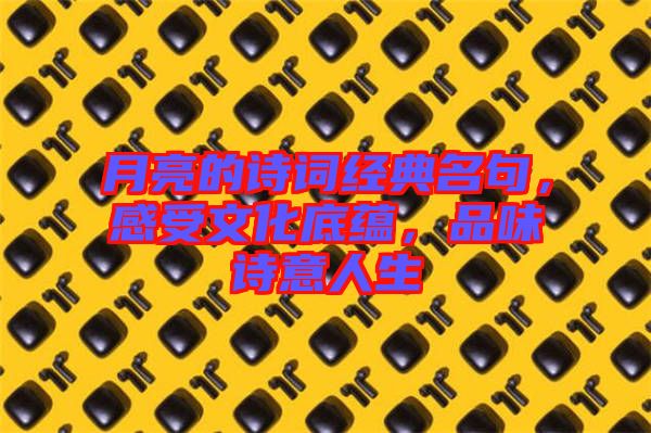 月亮的詩詞經(jīng)典名句，感受文化底蘊(yùn)，品味詩意人生
