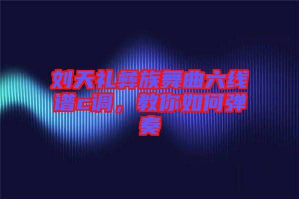 劉天禮彝族舞曲六線譜c調(diào)，教你如何彈奏