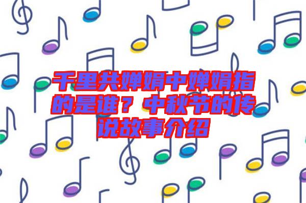 千里共嬋娟中嬋娟指的是誰？中秋節(jié)的傳說故事介紹