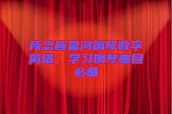 所念皆星河鋼琴數(shù)字簡譜，學(xué)習(xí)鋼琴曲目必備