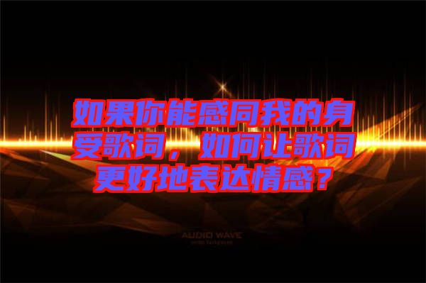 如果你能感同我的身受歌詞，如何讓歌詞更好地表達(dá)情感？