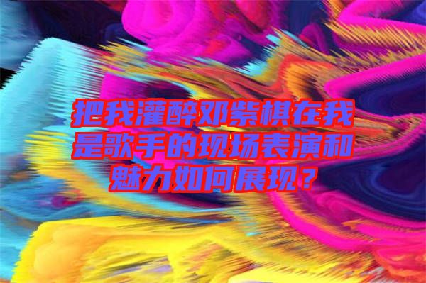 把我灌醉鄧紫棋在我是歌手的現(xiàn)場(chǎng)表演和魅力如何展現(xiàn)？