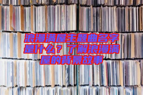 浪漫滿屋主題曲名字是什么？了解浪漫滿屋的背景故事