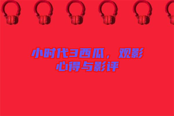 小時(shí)代3西瓜，觀影心得與影評(píng)
