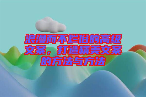 浪漫而不爛俗的高級(jí)文案，打造精美文案的方法與方法