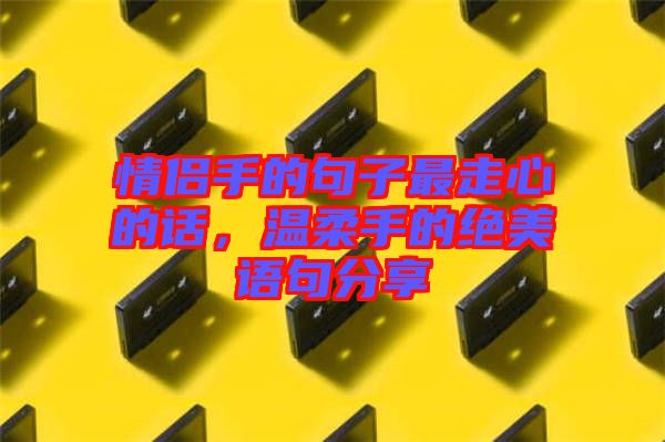 情侶手的句子最走心的話(huà)，溫柔手的絕美語(yǔ)句分享