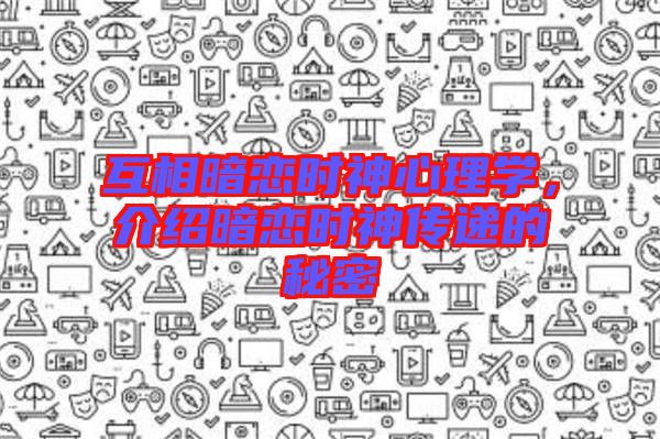 互相暗戀時神心理學，介紹暗戀時神傳遞的秘密