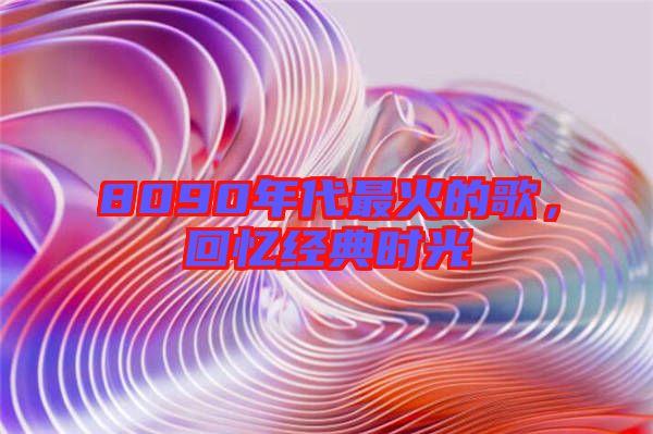 8090年代最火的歌，回憶經(jīng)典時光