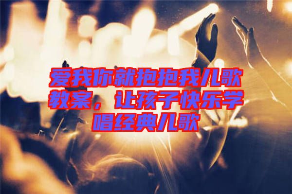 愛我你就抱抱我兒歌教案，讓孩子快樂學(xué)唱經(jīng)典兒歌