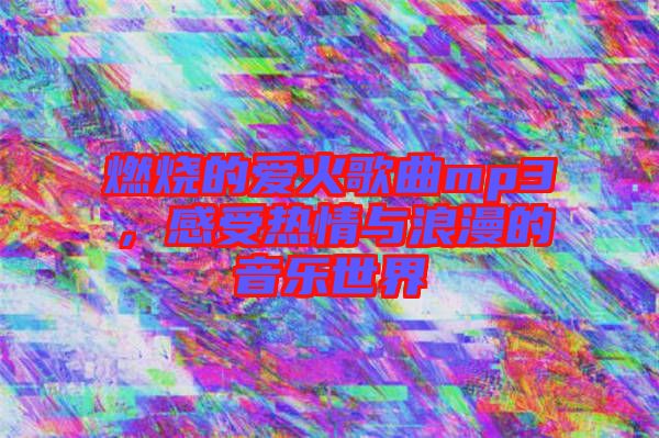 燃燒的愛火歌曲mp3，感受熱情與浪漫的音樂世界