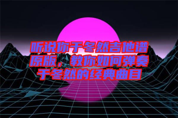 聽說你于冬然吉他譜原版，教你如何彈奏于冬然的經典曲目