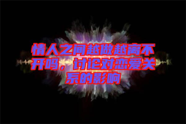 情人之間越做越離不開嗎，討論對(duì)戀愛(ài)關(guān)系的影響