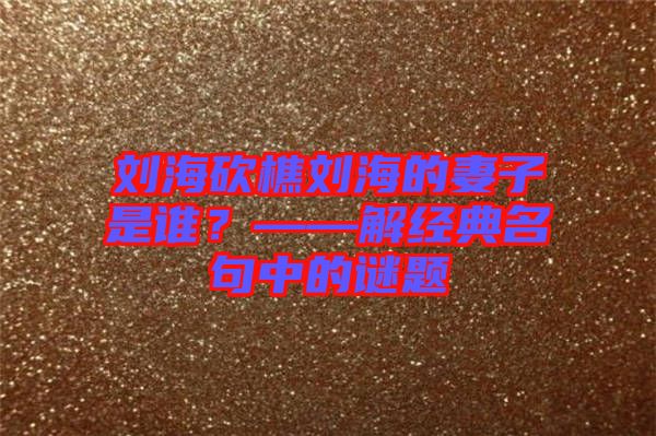 劉?？抽詣⒑５钠拮邮钦l？——解經(jīng)典名句中的謎題