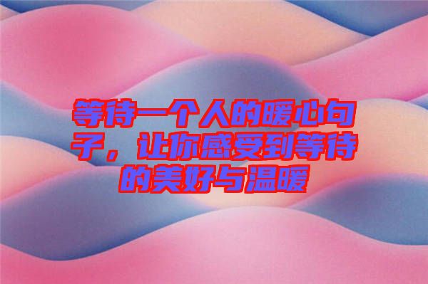 等待一個(gè)人的暖心句子，讓你感受到等待的美好與溫暖