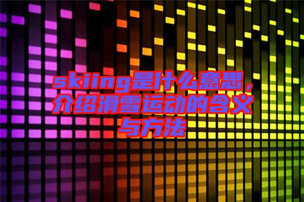 skiing是什么意思，介紹滑雪運(yùn)動的含義與方法