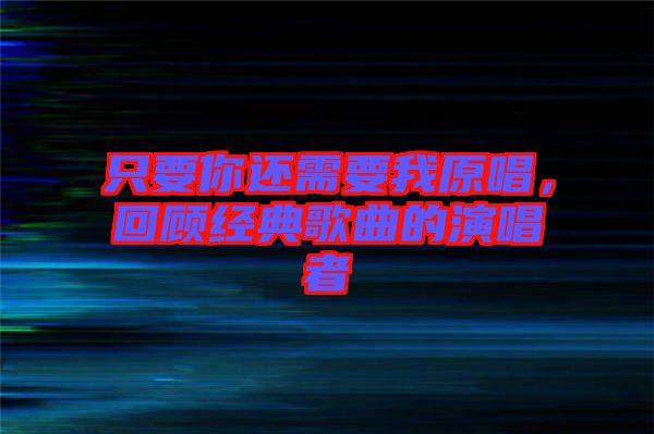 只要你還需要我原唱，回顧經典歌曲的演唱者