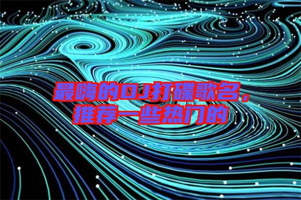 最嗨的DJ打碟歌名，推薦一些熱門(mén)的