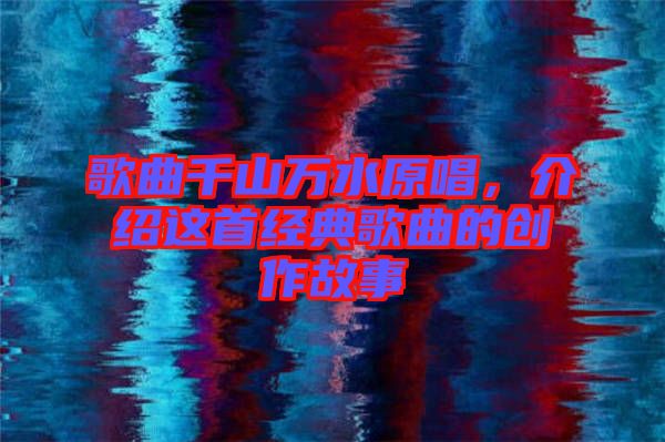 歌曲千山萬水原唱，介紹這首經(jīng)典歌曲的創(chuàng)作故事