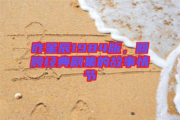 昨星辰1984版，回顧經(jīng)典劇集的故事情節(jié)