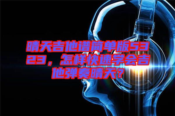 晴天吉他譜簡單版5323，怎樣快速學會吉他彈奏晴天？