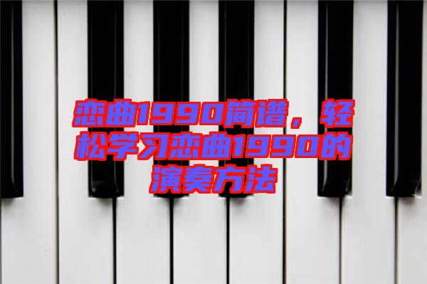 戀曲1990簡譜，輕松學(xué)習(xí)戀曲1990的演奏方法