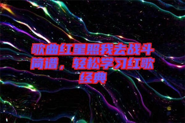 歌曲紅星照我去戰(zhàn)斗簡譜，輕松學習紅歌經(jīng)典