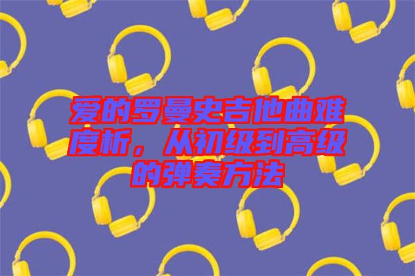 愛的羅曼史吉他曲難度析，從初級(jí)到高級(jí)的彈奏方法