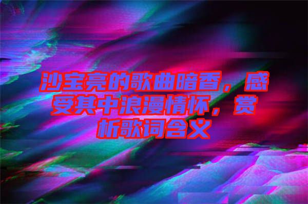 沙寶亮的歌曲暗香，感受其中浪漫情懷，賞析歌詞含義