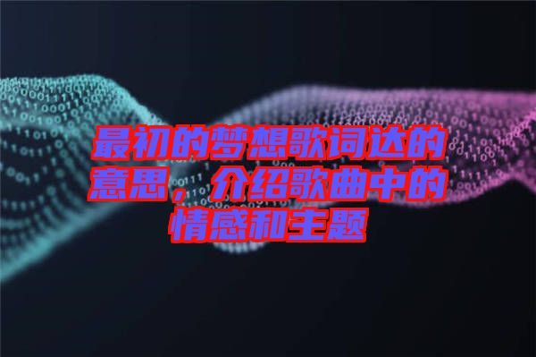最初的夢想歌詞達的意思，介紹歌曲中的情感和主題