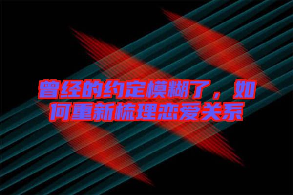 曾經(jīng)的約定模糊了，如何重新梳理戀愛關(guān)系