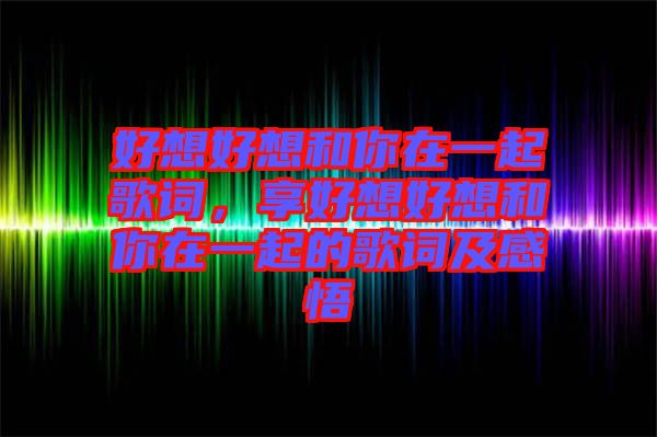 好想好想和你在一起歌詞，享好想好想和你在一起的歌詞及感悟