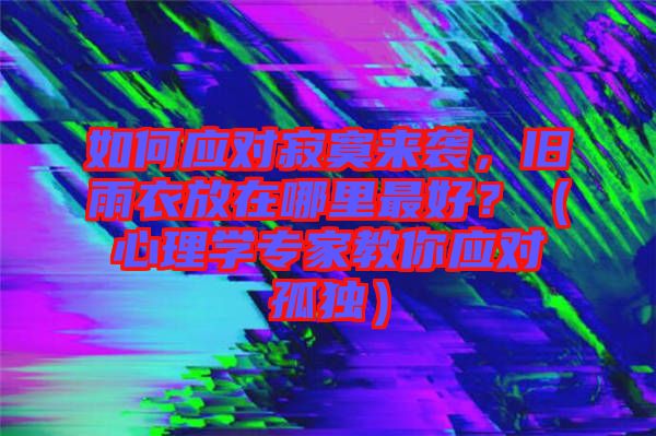 如何應對寂寞來襲，舊雨衣放在哪里最好？（心理學專家教你應對孤獨）