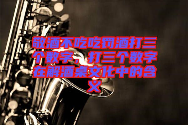 敬酒不吃吃罰酒打三個數(shù)字，打三個數(shù)字在解酒桌文化中的含義
