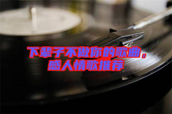 下輩子不做你的歌曲，感人情歌推薦