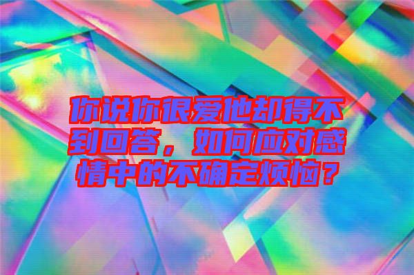 你說你很愛他卻得不到回答，如何應對感情中的不確定煩惱？