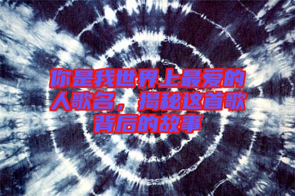 你是我世界上最?lèi)?ài)的人歌名，揭秘這首歌背后的故事