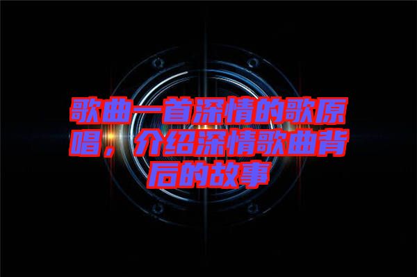 歌曲一首深情的歌原唱，介紹深情歌曲背后的故事