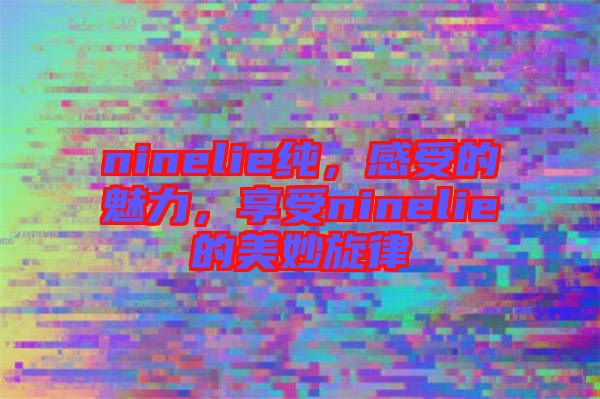 ninelie純，感受的魅力，享受ninelie的美妙旋律