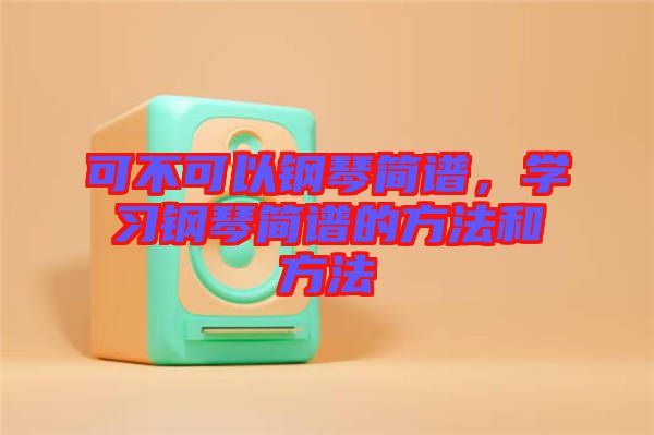 可不可以鋼琴簡譜，學(xué)習(xí)鋼琴簡譜的方法和方法