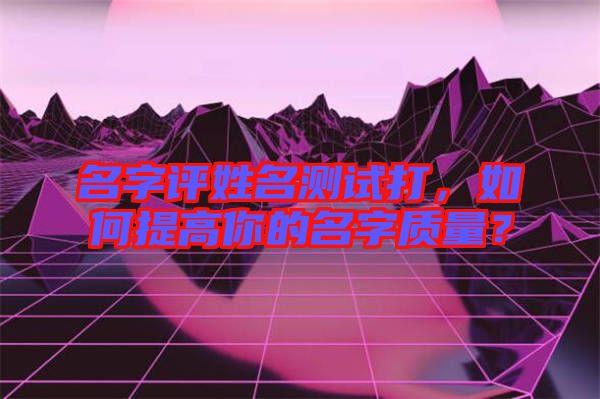 名字評姓名測試打，如何提高你的名字質(zhì)量？