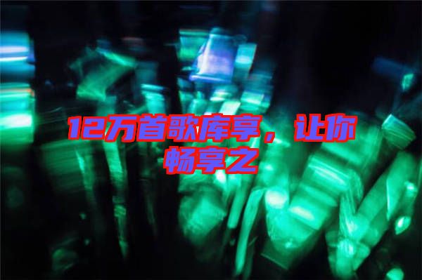 12萬首歌庫享，讓你暢享之