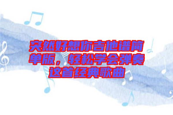 突然好想你吉他譜簡(jiǎn)單版，輕松學(xué)會(huì)彈奏這首經(jīng)典歌曲