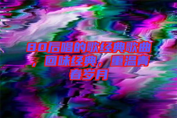80后唱的歌經(jīng)典歌曲，回味經(jīng)典，重溫青春歲月