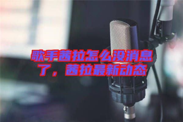 歌手茜拉怎么沒消息了，茜拉最新動態(tài)