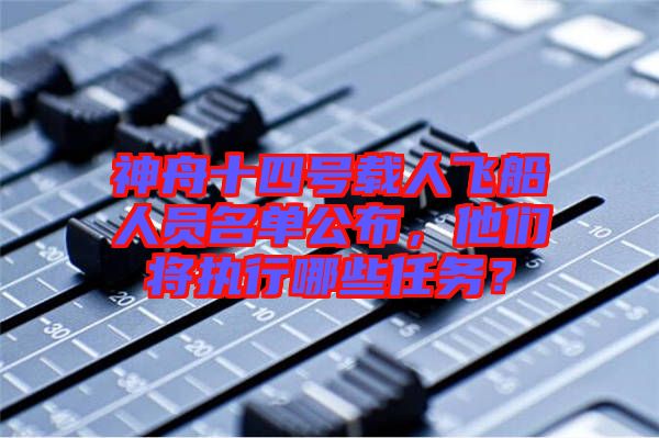 神舟十四號載人飛船人員名單公布，他們將執(zhí)行哪些任務(wù)？