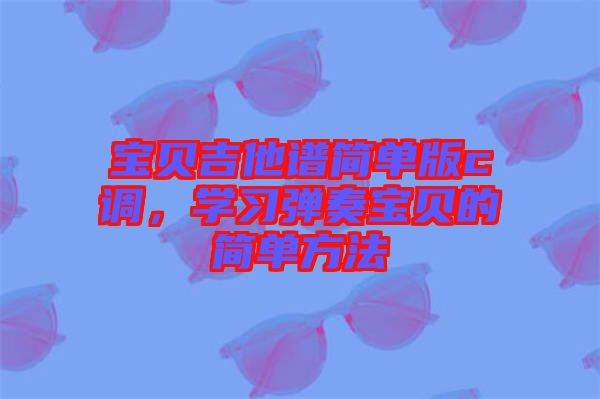 寶貝吉他譜簡單版c調(diào)，學(xué)習(xí)彈奏寶貝的簡單方法