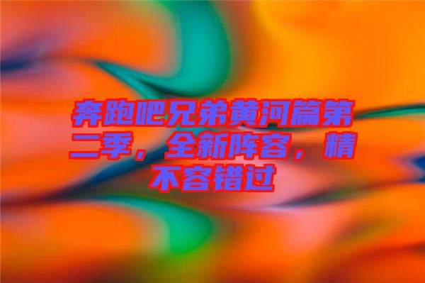 奔跑吧兄弟黃河篇第二季，全新陣容，精不容錯過